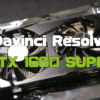 GTX 1660 SUPERはDavinci Resolveで通用するか？使用感レビュー